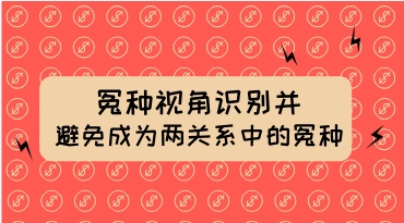 冤种视角识别并避免成为两性关系中的“冤种”